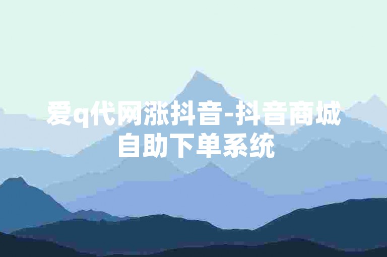 爱q代网涨抖音-抖音商城自助下单系统