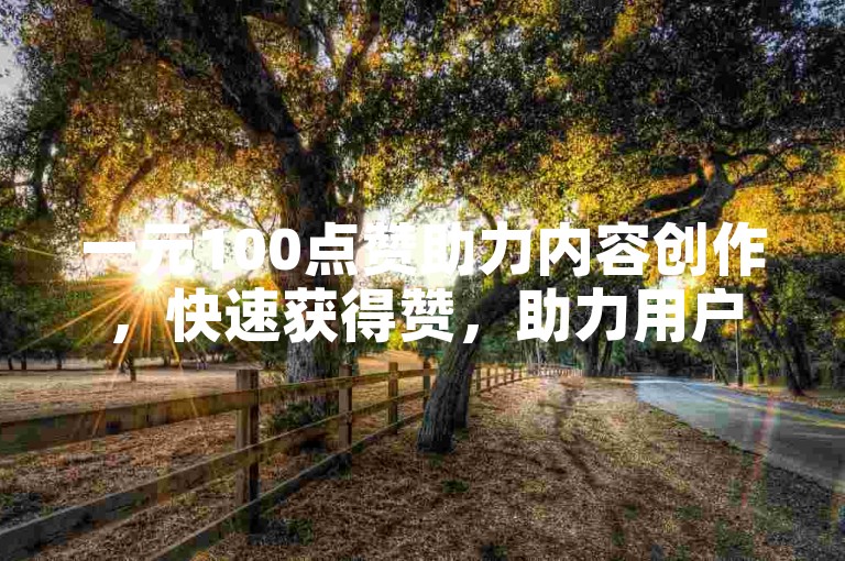 一元100点赞助力内容创作，快速获得赞，助力用户增长