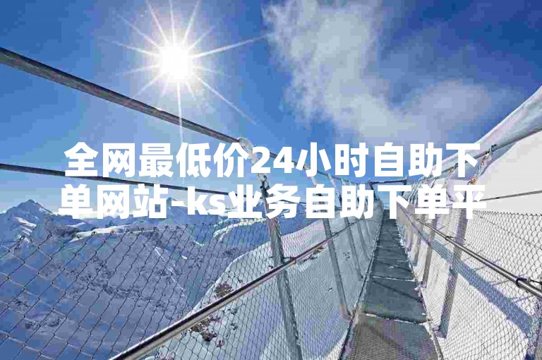 全网最低价24小时自助下单网站-ks业务自助下单平台-一元一百赞-一元1000赞
