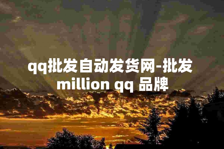 qq批发自动发货网-批发 million qq 品牌