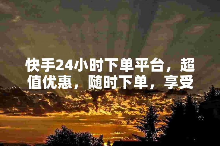 快手24小时下单平台，超值优惠，随时下单，享受 instant convenience！