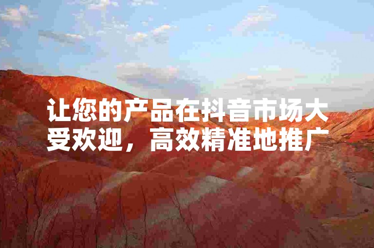 让您的产品在抖音市场大受欢迎，高效精准地推广！