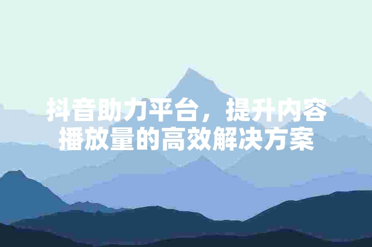 抖音助力平台，提升内容播放量的高效解决方案