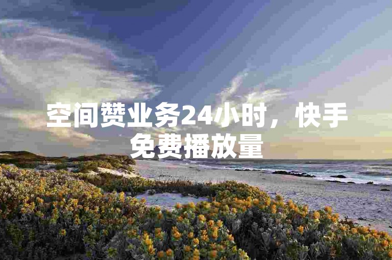 空间赞业务24小时，快手免费播放量500，空间说说赞的空间网站