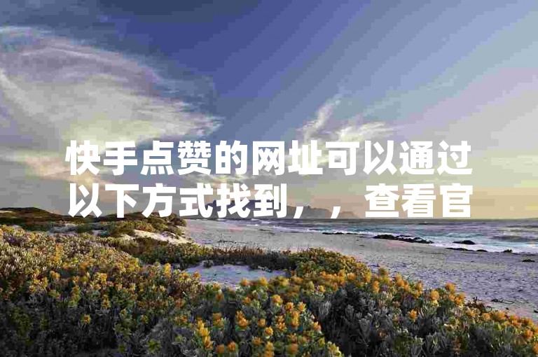 快手点赞的网址可以通过以下方式找到，，查看官方快手账号的链接，通常在快手的官方网站或应用商店中可以看到。，检查可信的自助服务平台，如卡盟平台、拼多多等，这些平台通常提供合法的自助服务。，确认平台的合法性，避免使用非法或虚假的平台。，如需进一步帮助，建议访问官方渠道获取准确信息。