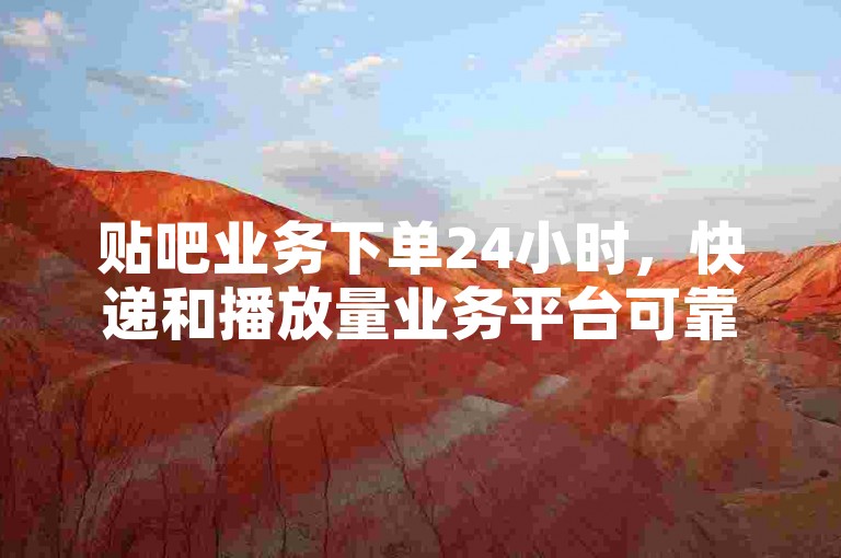 贴吧业务下单24小时，快递和播放量业务平台可靠服务