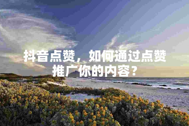 抖音点赞，如何通过点赞推广你的内容？