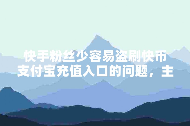 快手粉丝少容易盗刷快币支付宝充值入口的问题，主要因为粉丝数量少容易忽略刷取快币，而支付宝的审核流程较为复杂，容易被误刷。建议用户在使用支付宝时保持警惕，避免忽略刷取快币的必要步骤。