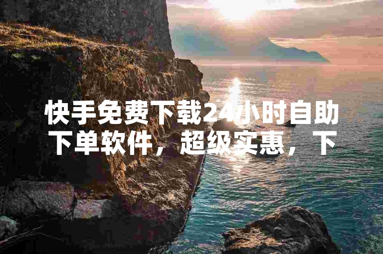快手免费下载24小时自助下单软件，超级实惠，下载指南