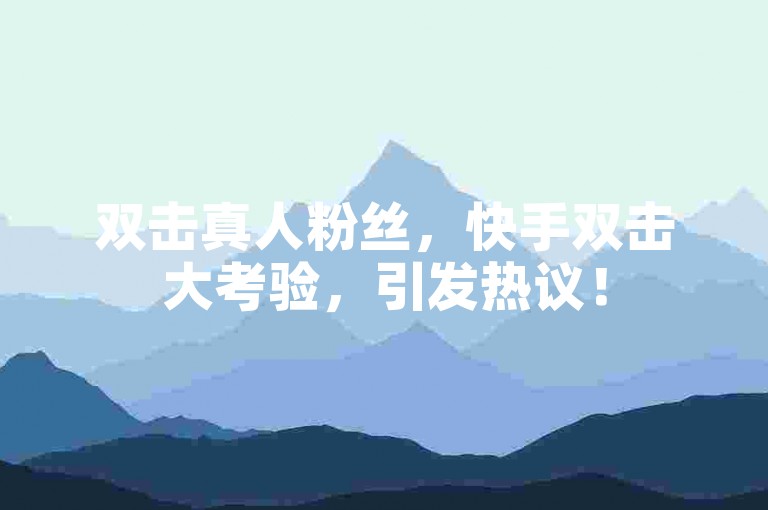 双击真人粉丝，快手双击大考验，引发热议！