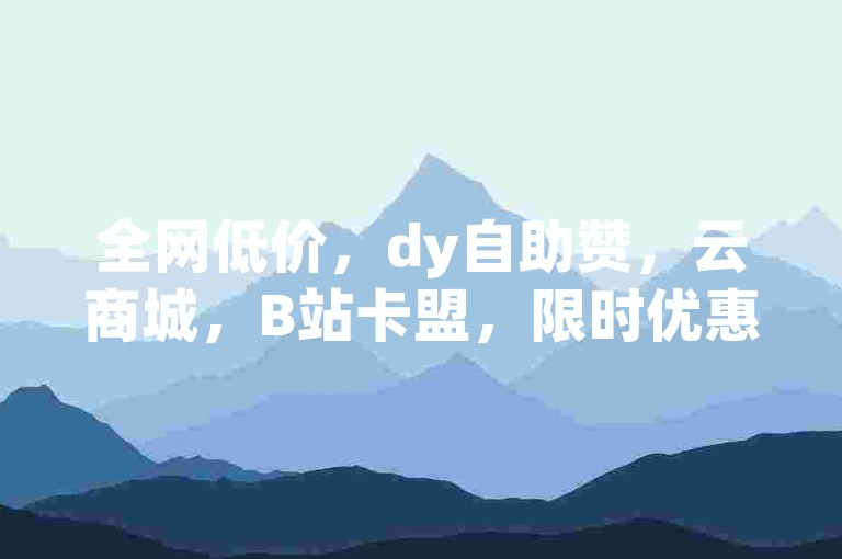 全网低价，dy自助赞，云商城，B站卡盟，限时优惠
