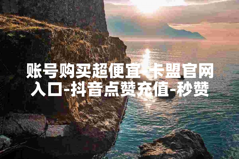 账号购买超便宜-卡盟官网入口-抖音点赞充值-秒赞浏览