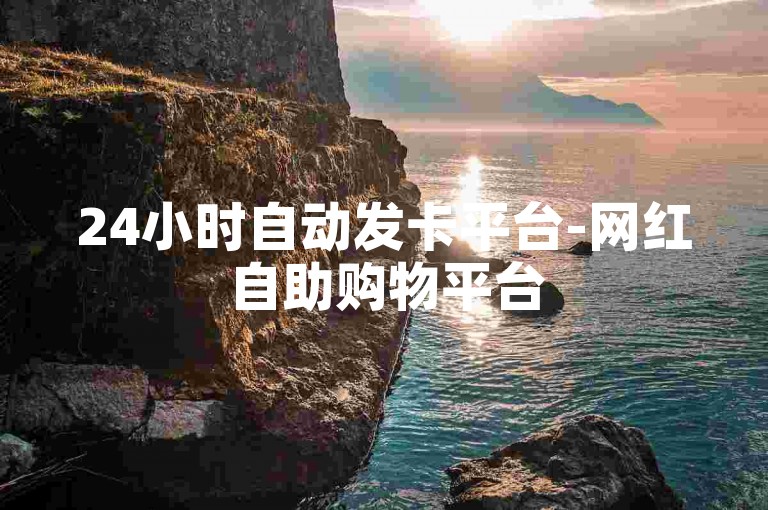 24小时自动发卡平台-网红自助购物平台