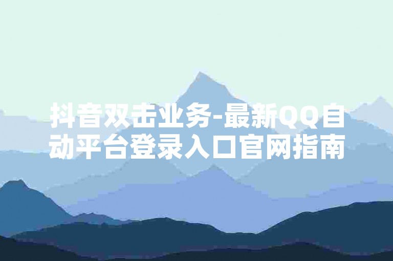抖音双击业务-最新QQ自动平台登录入口官网指南
