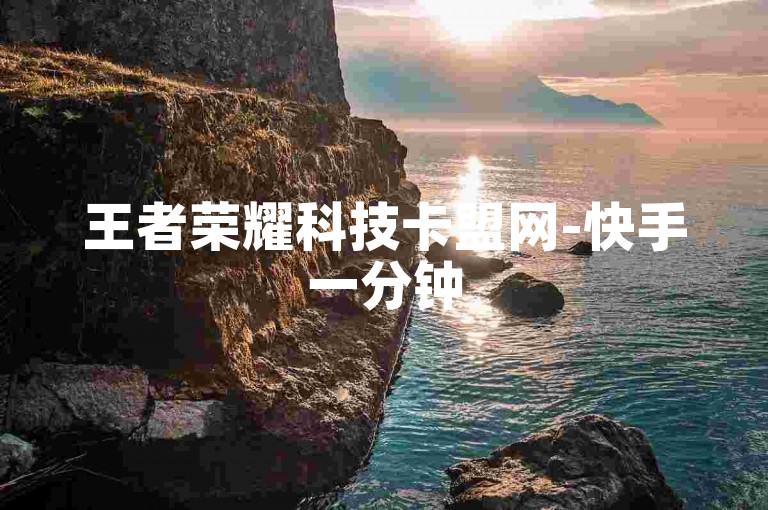 王者荣耀科技卡盟网-快手一分钟500赞