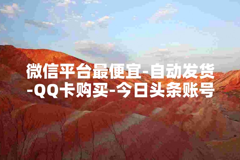 微信平台最便宜-自动发货-QQ卡购买-今日头条账号买卖平台