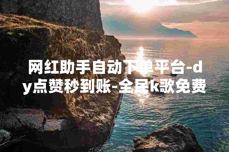 网红助手自动下单平台-dy点赞秒到账-全民k歌免费下载2023最新版本高