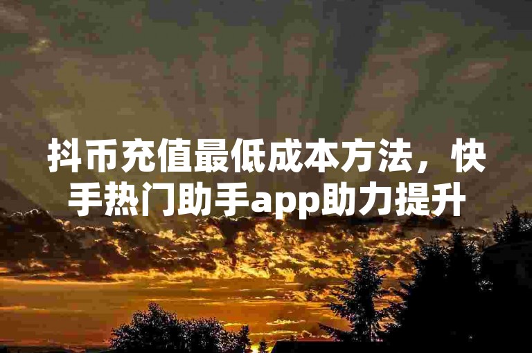 抖币充值最低成本方法，快手热门助手app助力提升热门指数
