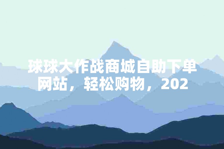 球球大作战商城自助下单网站，轻松购物，2025年必学