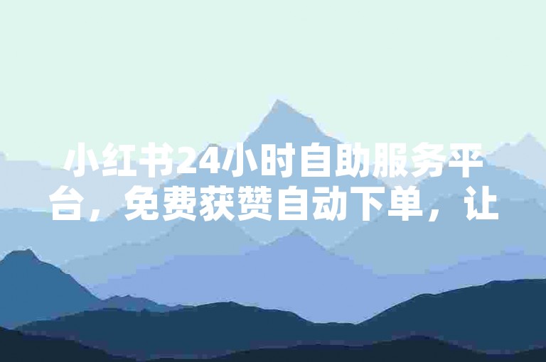 小红书24小时自助服务平台，免费获赞自动下单，让小红书成为你的得主！
