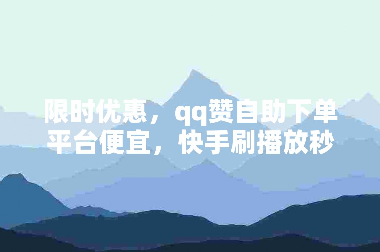 限时优惠，qq赞自助下单平台便宜，快手刷播放秒到，免费领取十个赞，抖音业务下单24小时，快来领取！