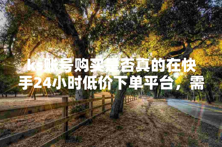 ks账号购买是否真的在快手24小时低价下单平台，需要根据平台的具体信息来确认。快手确实有一个24小时的低价下单平台，用户可以在该平台下单，价格通常比其他平台便宜。但账号购买的具体操作和平台信息可能因平台而异，建议您直接访问快手24小时低价下单平台进行操作。
