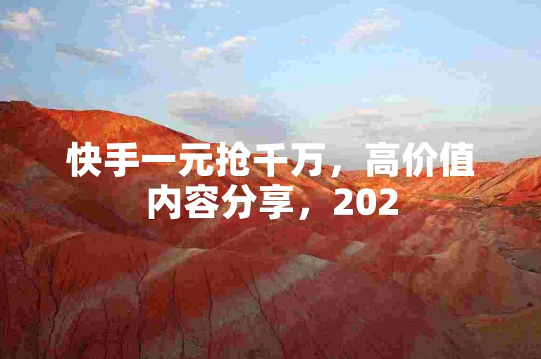 快手一元抢千万，高价值内容分享，2025必学！
