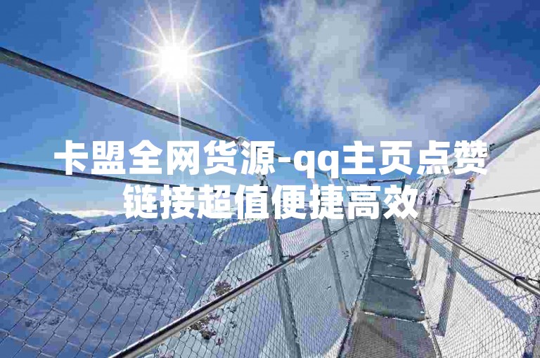 卡盟全网货源-qq主页点赞链接超值便捷高效