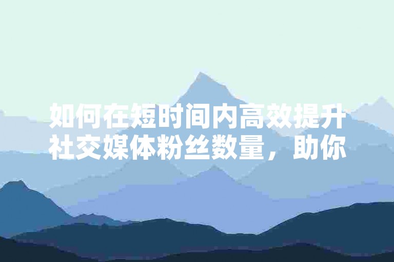 如何在短时间内高效提升社交媒体粉丝数量，助你快速建立强大的在线影响力和品牌知名度