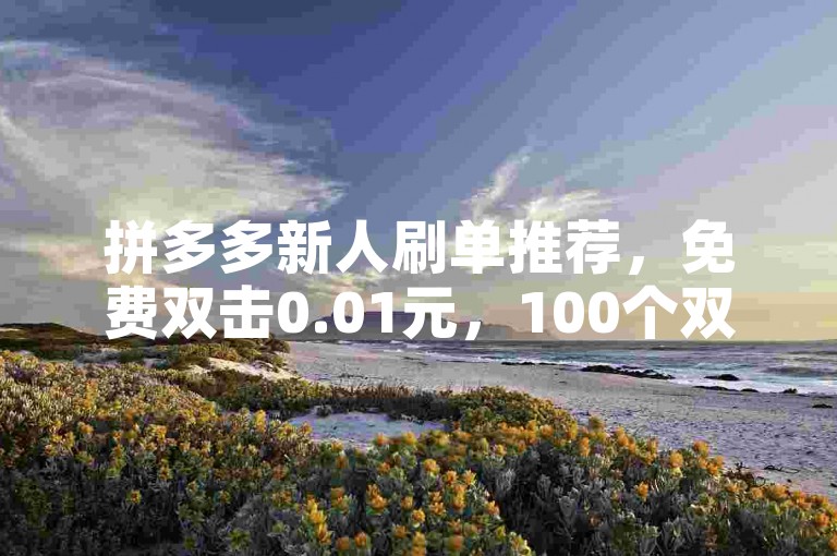 拼多多新人刷单推荐，免费双击0.01元，100个双击助力高效交易
