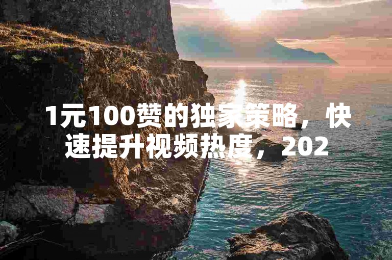 1元100赞的独家策略，快速提升视频热度，2025必学