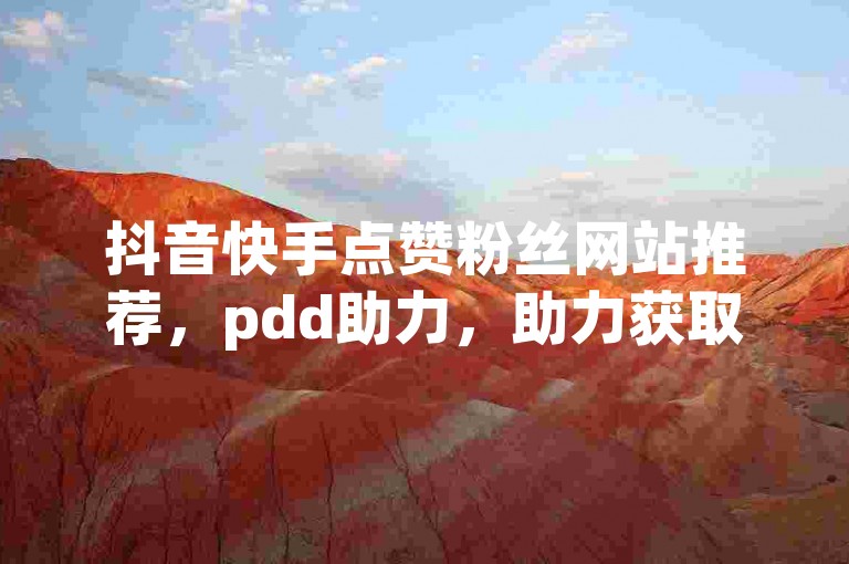 抖音快手点赞粉丝网站推荐，pdd助力，助力获取粉丝，助力互动，助力提升粉丝量