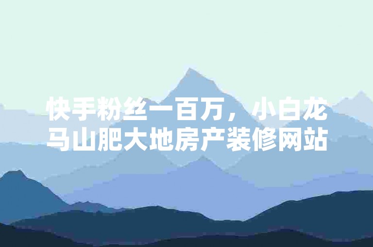 快手粉丝一百万，小白龙马山肥大地房产装修网站，dy自助平台业务下单机器人-12云科技24小时自助下单解决方案