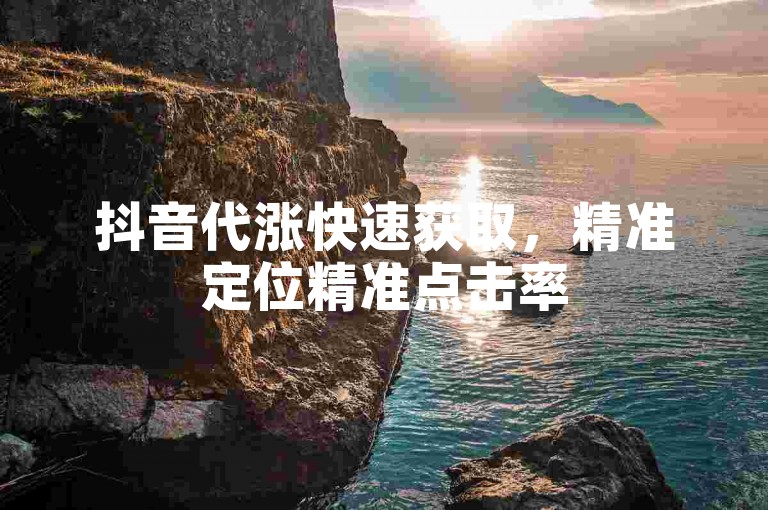 抖音代涨快速获取，精准定位精准点击率