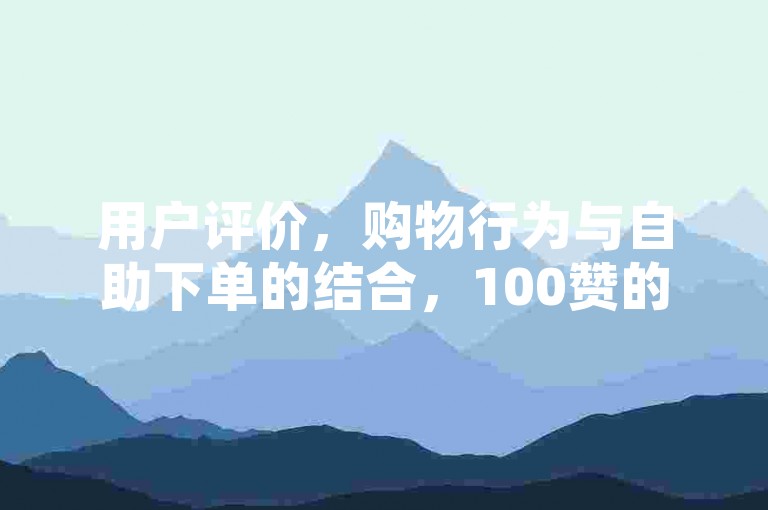 用户评价，购物行为与自助下单的结合，100赞的购物体验