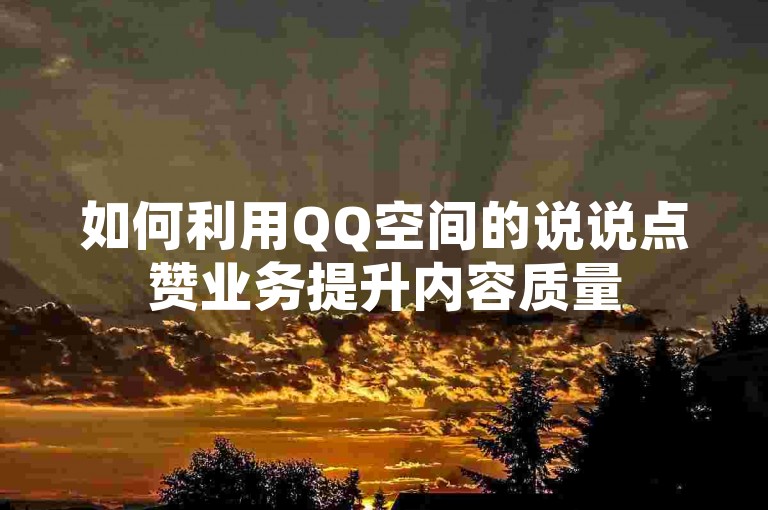 如何利用QQ空间的说说点赞业务提升内容质量