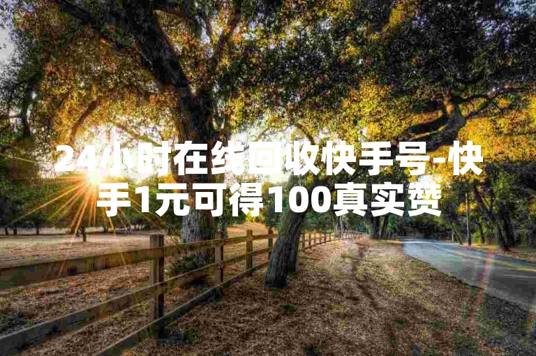 24小时在线回收快手号-快手1元可得100真实赞