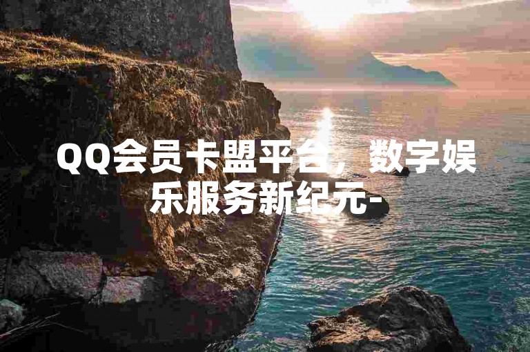 QQ会员卡盟平台，数字娱乐服务新纪元-
