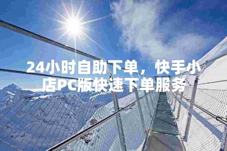 24小时自助下单，快手小店PC版快速下单服务