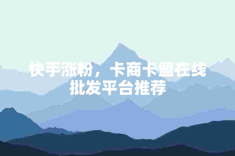 快手涨粉，卡商卡盟在线批发平台推荐