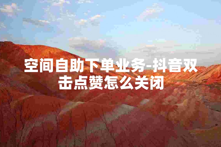 空间自助下单业务-抖音双击点赞怎么关闭