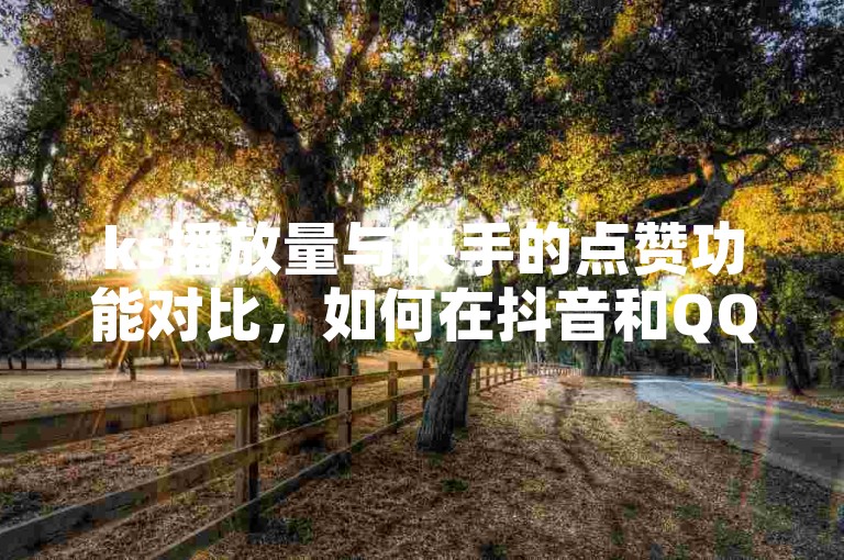 ks播放量与快手的点赞功能对比，如何在抖音和QQ中提升播放量