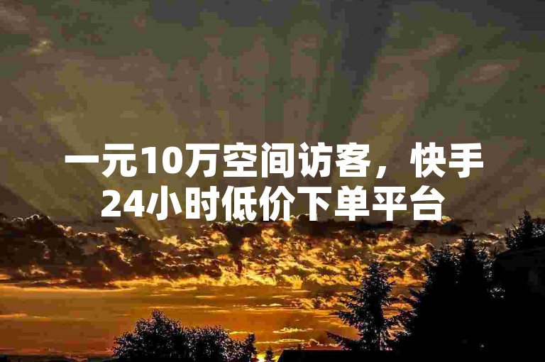 一元10万空间访客，快手24小时低价下单平台