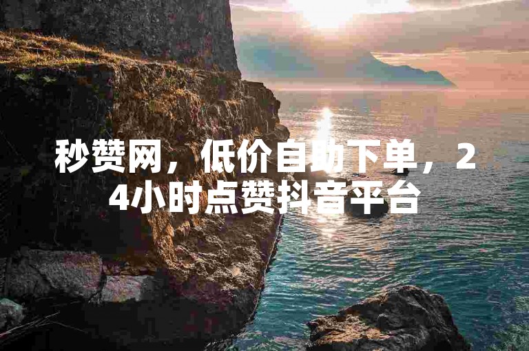 秒赞网，低价自助下单，24小时点赞抖音平台