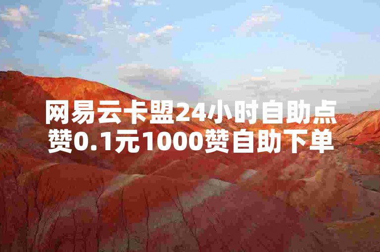 网易云卡盟24小时自助点赞0.1元1000赞自助下单平台