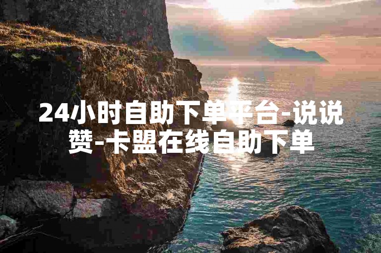 24小时自助下单平台-说说赞-卡盟在线自助下单