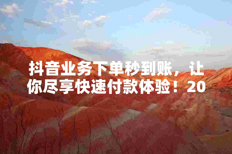 抖音业务下单秒到账，让你尽享快速付款体验！2024必学