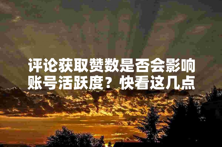 评论获取赞数是否会影响账号活跃度？快看这几点！