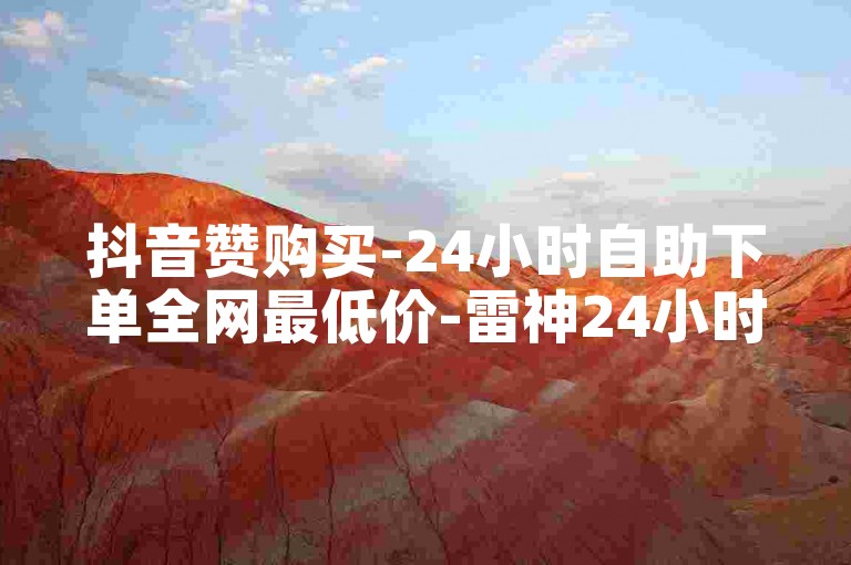 抖音赞购买-24小时自助下单全网最低价-雷神24小时业务自动下单平台-抖音业务24小时免费下单平台