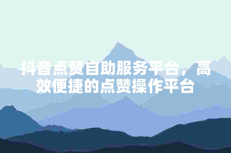 抖音点赞自助服务平台，高效便捷的点赞操作平台
